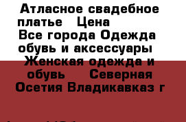 Атласное свадебное платье › Цена ­ 20 000 - Все города Одежда, обувь и аксессуары » Женская одежда и обувь   . Северная Осетия,Владикавказ г.